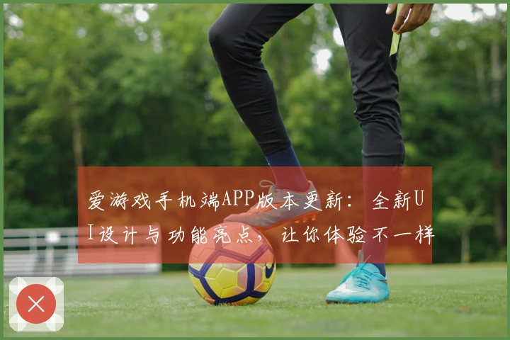 爱游戏手机端APP版本更新：全新UI设计与功能亮点，让你体验不一样的精彩娱乐