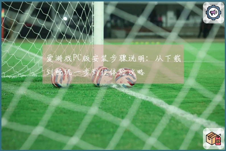 爱游戏PC版安装步骤说明：从下载到畅玩一步到位体验攻略