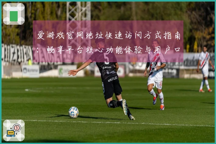 爱游戏官网地址快速访问方式指南：畅享平台核心功能体验与用户口碑总结