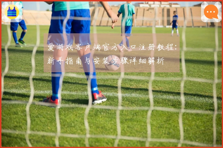 爱游戏客户端官方入口注册教程：新手指南与安装步骤详细解析