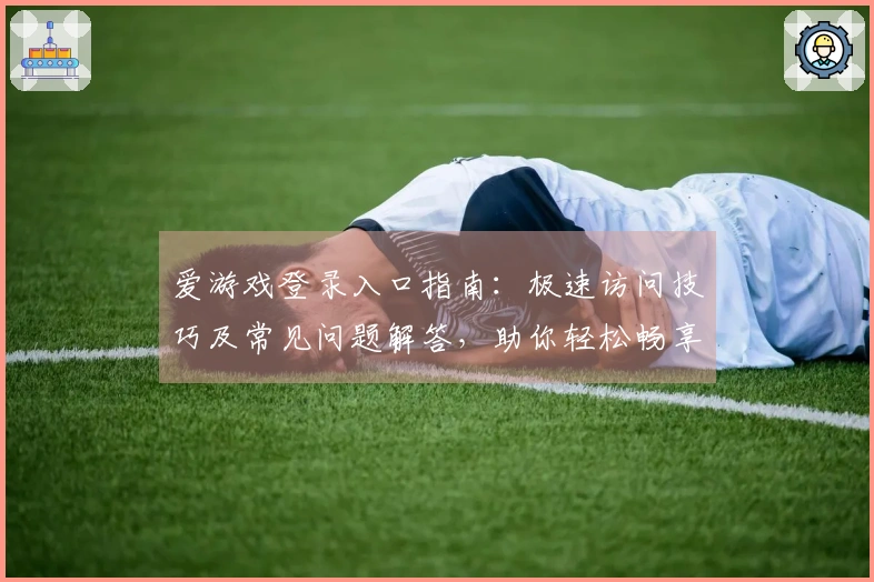 爱游戏登录入口指南:极速访问技巧及常见问题解答,助你轻松畅享游戏世界