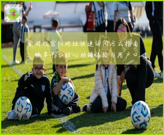 爱游戏官网地址快速访问方式指南：畅享平台核心功能体验与用户口碑总结