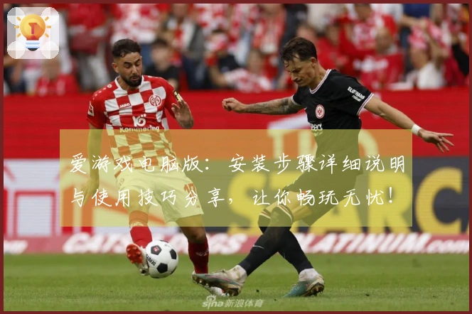 爱游戏电脑版：安装步骤详细说明与使用技巧分享，让你畅玩无忧！