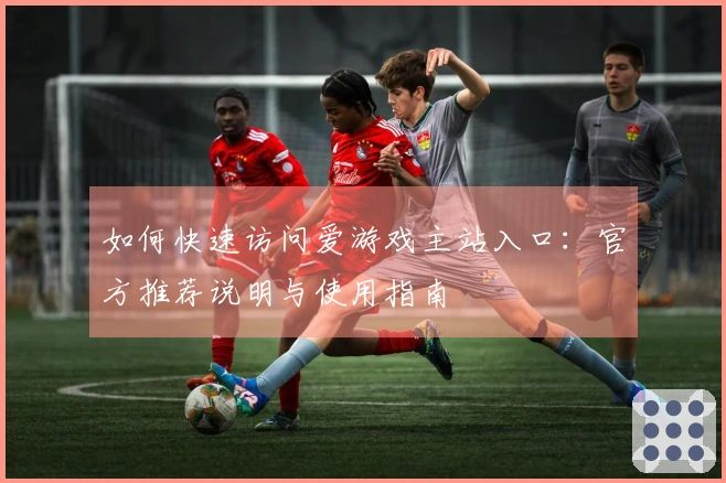 如何快速访问爱游戏主站入口：官方推荐说明与使用指南