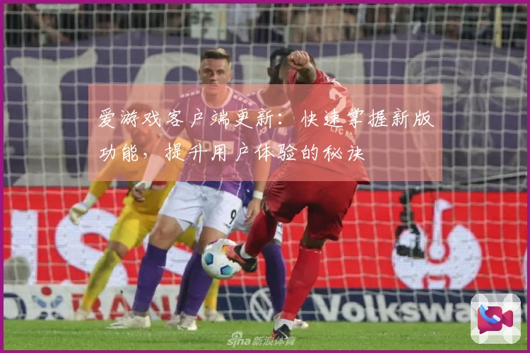 爱游戏客户端更新：快速掌握新版功能，提升用户体验的秘诀
