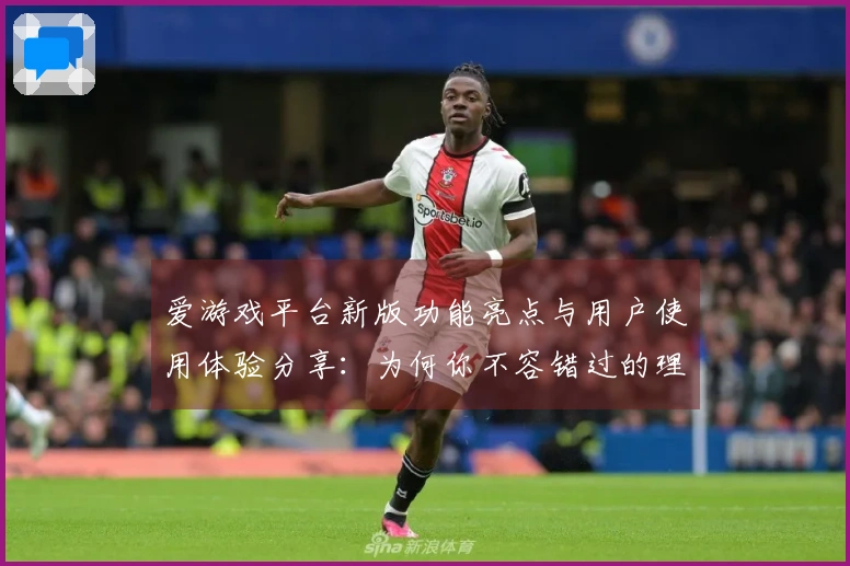 爱游戏平台新版功能亮点与用户使用体验分享：为何你不容错过的理由！
