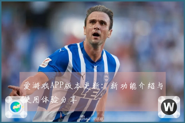 爱游戏APP版本更新：新功能介绍与使用体验分享