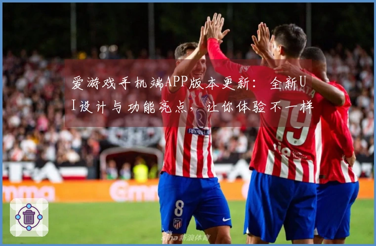 爱游戏手机端APP版本更新：全新UI设计与功能亮点，让你体验不一样的精彩娱乐