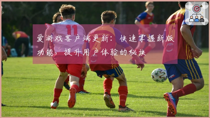 爱游戏客户端更新:快速掌握新版功能,提升用户体验的秘诀