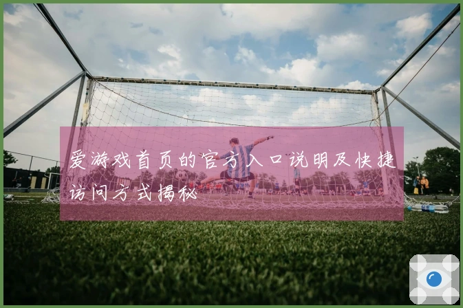 爱游戏首页的官方入口说明及快捷访问方式揭秘