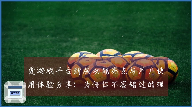 爱游戏平台新版功能亮点与用户使用体验分享:为何你不容错过的理由!