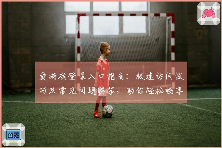 爱游戏登录入口指南：极速访问技巧及常见问题解答，助你轻松畅享游戏世界