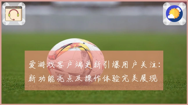 爱游戏客户端更新引爆用户关注：新功能亮点及操作体验完美展现