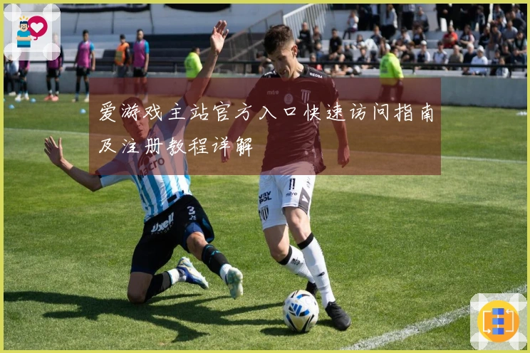 爱游戏主站官方入口快速访问指南及注册教程详解