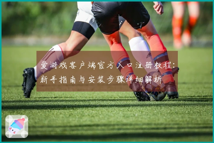 爱游戏客户端官方入口注册教程：新手指南与安装步骤详细解析