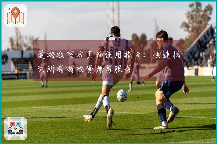 爱游戏官方页面使用指南：快速找到所有游戏资源与服务