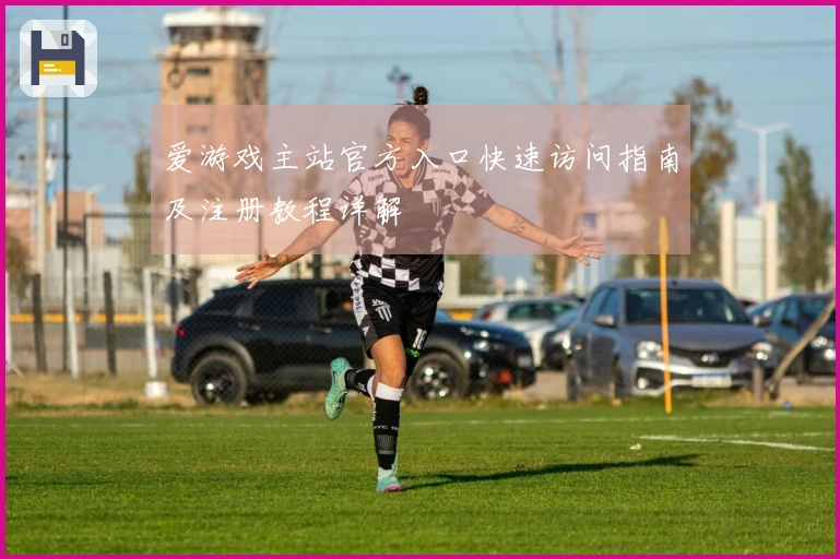 爱游戏主站官方入口快速访问指南及注册教程详解
