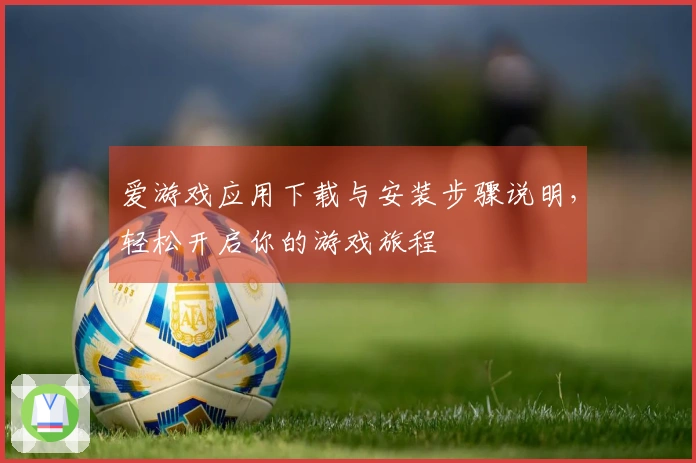 爱游戏应用下载与安装步骤说明，轻松开启你的游戏旅程