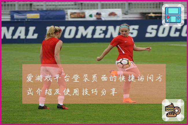 爱游戏平台登录页面的快捷访问方式介绍及使用技巧分享